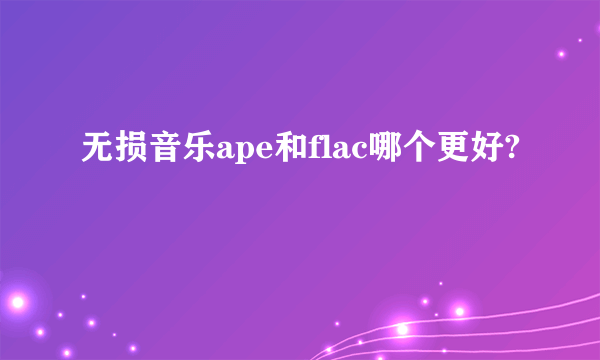 无损音乐ape和flac哪个更好?