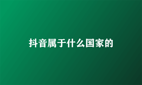 抖音属于什么国家的