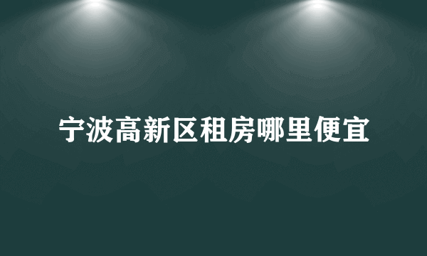 宁波高新区租房哪里便宜