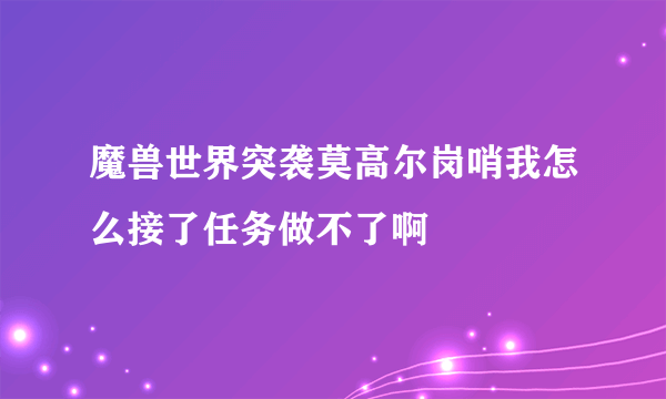 魔兽世界突袭莫高尔岗哨我怎么接了任务做不了啊