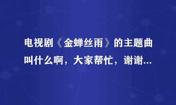 电视剧《金蝉丝雨》的主题曲叫什么啊，大家帮忙，谢谢```````````````