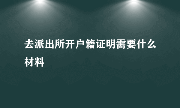 去派出所开户籍证明需要什么材料