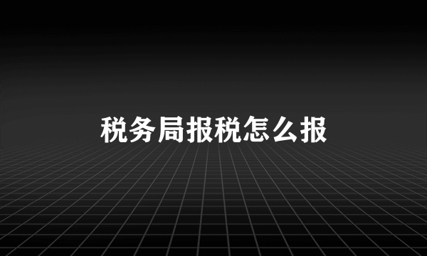 税务局报税怎么报