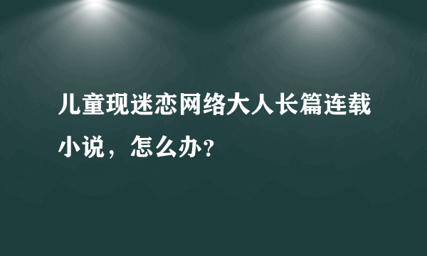 儿童现迷恋网络大人长篇连载小说，怎么办？