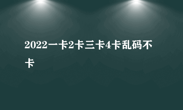 2022一卡2卡三卡4卡乱码不卡