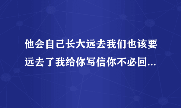 他会自己长大远去我们也该要远去了我给你写信你不必回信就这样吧~~这个是什么歌？