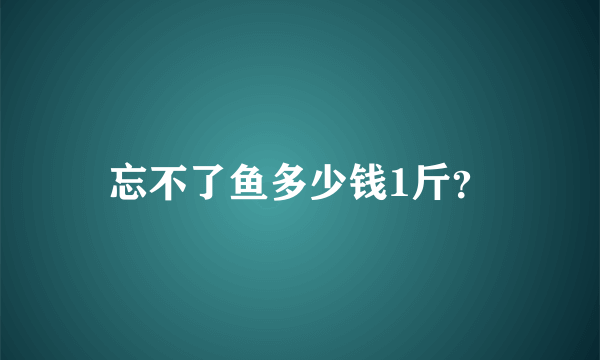 忘不了鱼多少钱1斤？