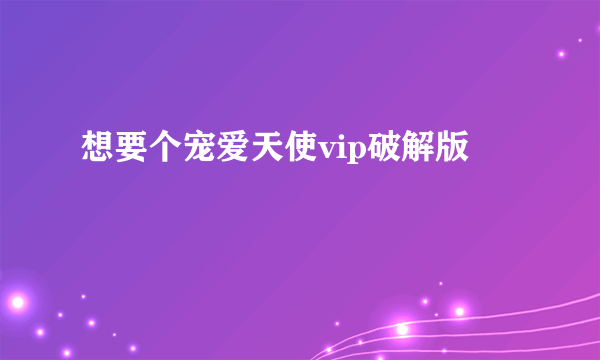 想要个宠爱天使vip破解版