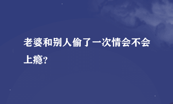 老婆和别人偷了一次情会不会上瘾？