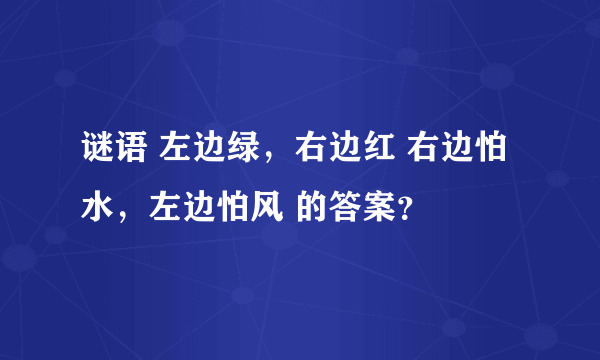 谜语 左边绿，右边红 右边怕水，左边怕风 的答案？