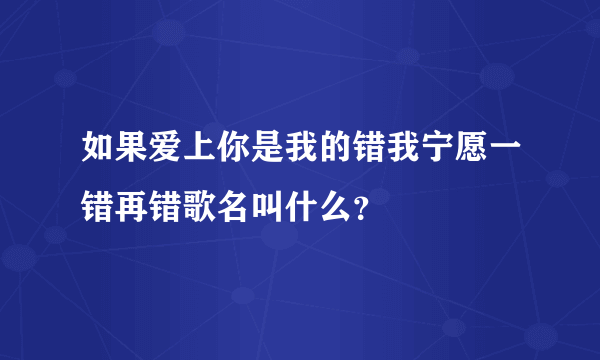 如果爱上你是我的错我宁愿一错再错歌名叫什么？