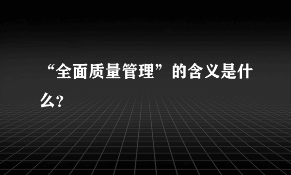 “全面质量管理”的含义是什么？