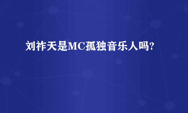 刘祚天是MC孤独音乐人吗?