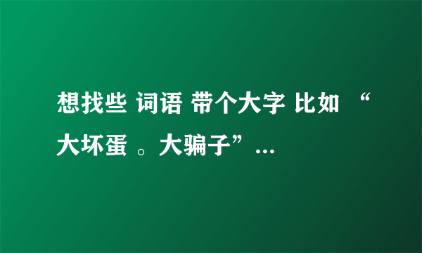 想找些 词语 带个大字 比如 “大坏蛋 。大骗子”等等。。 不是夸人的哦