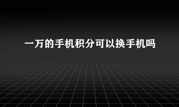 一万的手机积分可以换手机吗