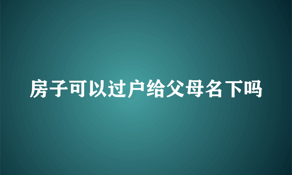 房子可以过户给父母名下吗