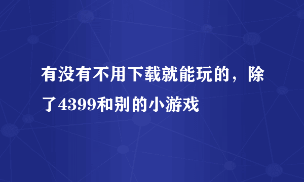 有没有不用下载就能玩的，除了4399和别的小游戏