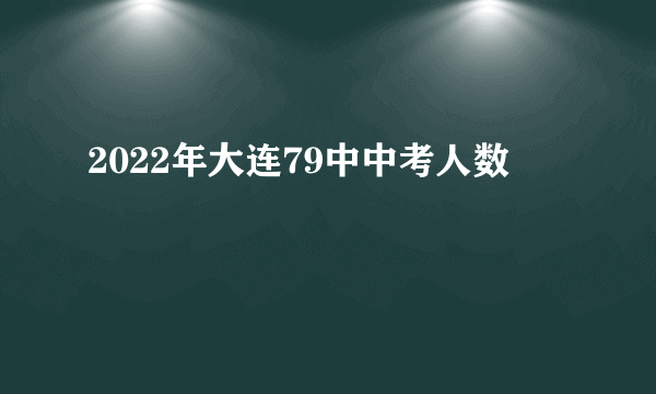 2022年大连79中中考人数