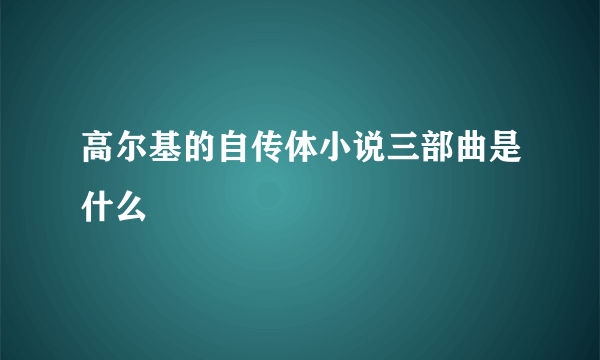 高尔基的自传体小说三部曲是什么