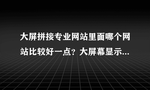 大屏拼接专业网站里面哪个网站比较好一点？大屏幕显示网怎么样？好多叫大屏什么什么的网站。