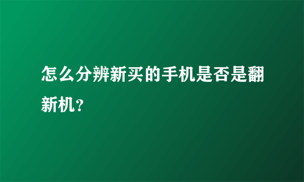 怎么分辨新买的手机是否是翻新机？