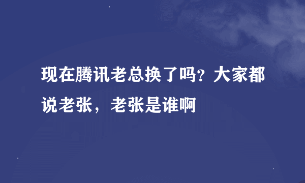 现在腾讯老总换了吗？大家都说老张，老张是谁啊