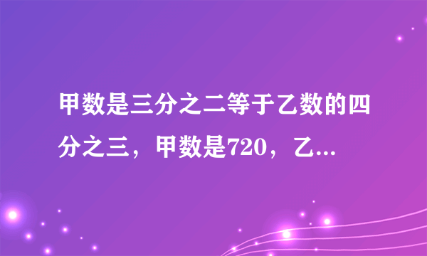 甲数是三分之二等于乙数的四分之三，甲数是720，乙数是多少，甲数比乙数多百分之几？