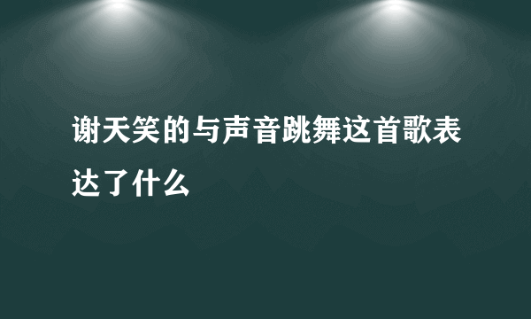 谢天笑的与声音跳舞这首歌表达了什么