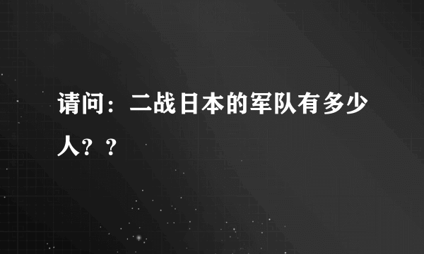 请问：二战日本的军队有多少人？？