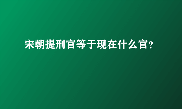 宋朝提刑官等于现在什么官？