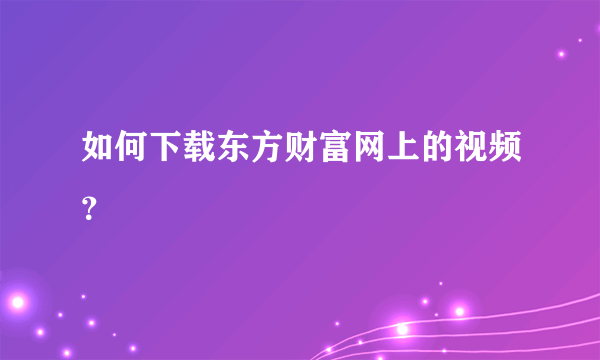 如何下载东方财富网上的视频？