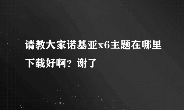 请教大家诺基亚x6主题在哪里下载好啊？谢了