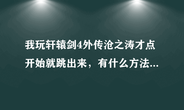 我玩轩辕剑4外传沧之涛才点开始就跳出来，有什么方法可以解决吗？？？？