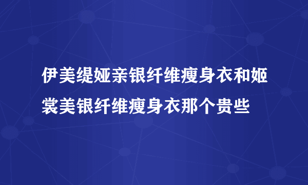 伊美缇娅亲银纤维瘦身衣和姬裳美银纤维瘦身衣那个贵些