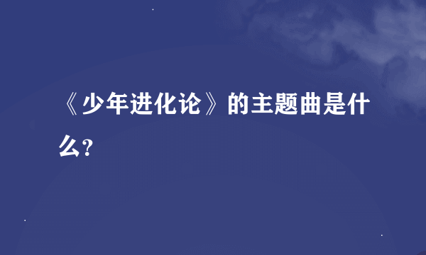 《少年进化论》的主题曲是什么？