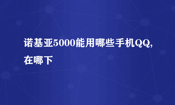 诺基亚5000能用哪些手机QQ,在哪下