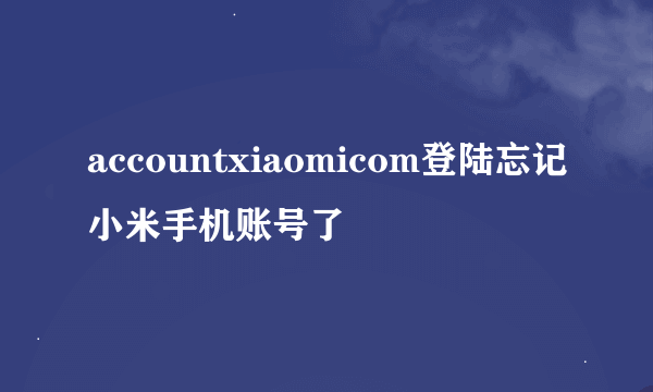 accountxiaomicom登陆忘记小米手机账号了