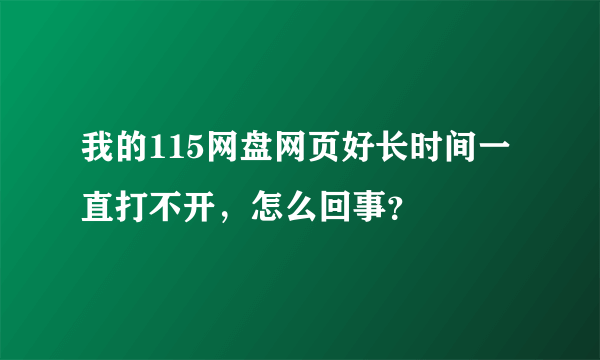 我的115网盘网页好长时间一直打不开，怎么回事？