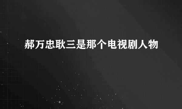 郝万忠耿三是那个电视剧人物