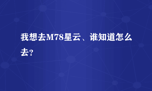 我想去M78星云、谁知道怎么去？