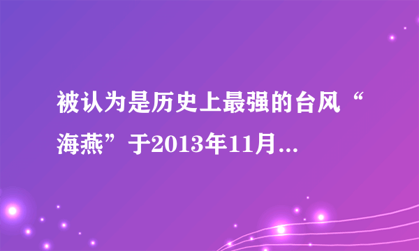 被认为是历史上最强的台风“海燕”于2013年11月8日凌晨登陆