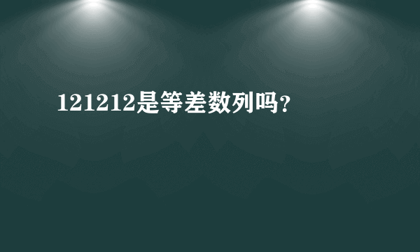 121212是等差数列吗？