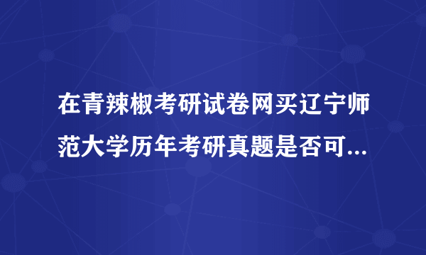 在青辣椒考研试卷网买辽宁师范大学历年考研真题是否可靠？或是谁有可靠网址提供，不胜感激！