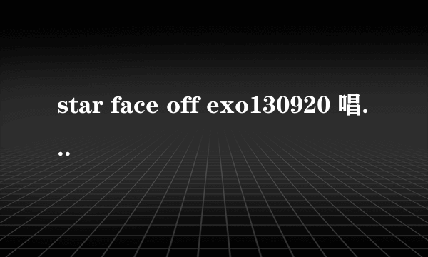 star face off exo130920 唱的歌叫什么