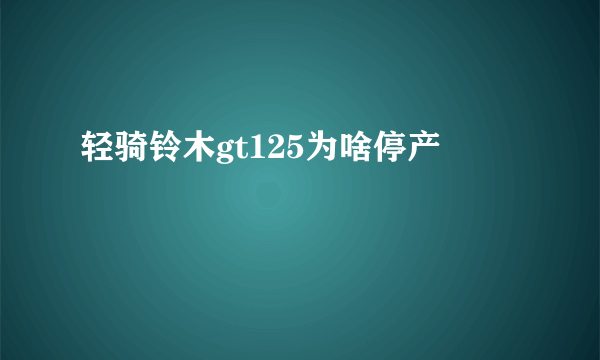 轻骑铃木gt125为啥停产