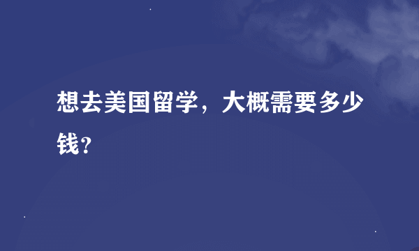 想去美国留学，大概需要多少钱？