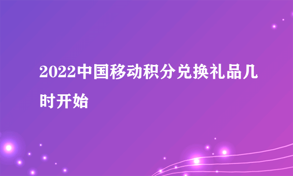 2022中国移动积分兑换礼品几时开始