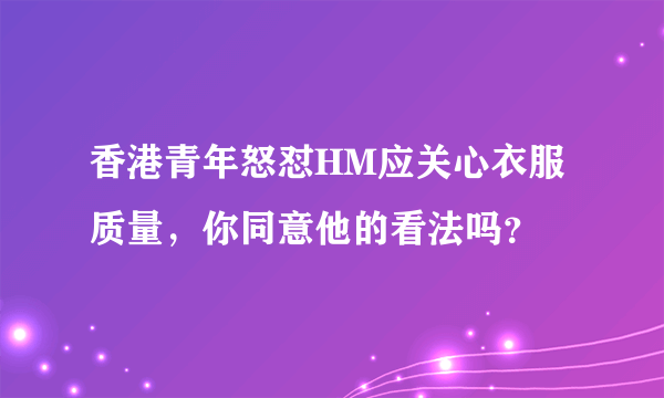 香港青年怒怼HM应关心衣服质量，你同意他的看法吗？