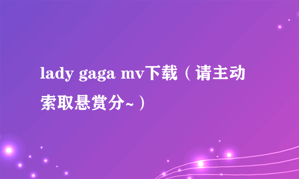 lady gaga mv下载（请主动索取悬赏分~）