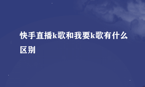 快手直播k歌和我要k歌有什么区别